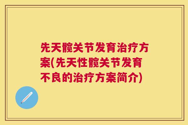 先天髋关节发育方案(先天性髋关节发育不良的方案简介)
