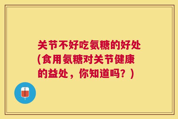 关节不好吃氨糖的好处(食用氨糖对关节健康的益处，你知道吗？)