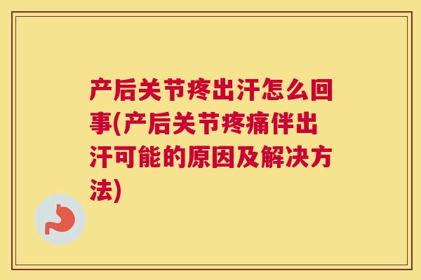 产后关节疼出汗怎么回事(产后关节伴出汗可能的原因及解决方法)