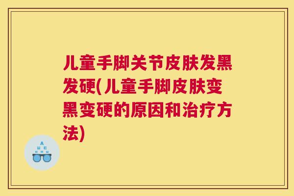 儿童手脚关节皮肤发黑发硬(儿童手脚皮肤变黑变硬的原因和治疗方法)
