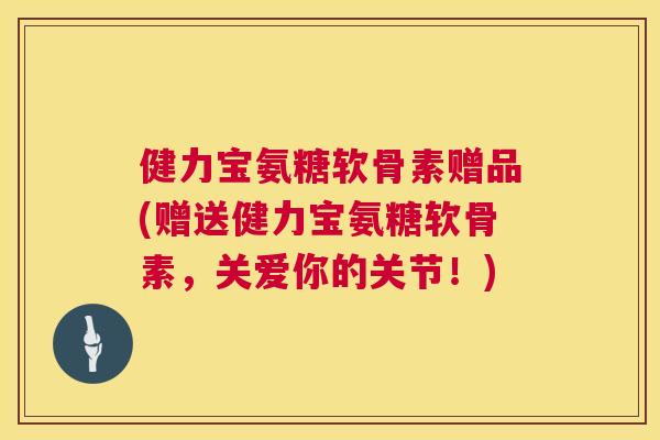 健力宝氨糖软骨素赠品(赠送健力宝氨糖软骨素，关爱你的关节！)