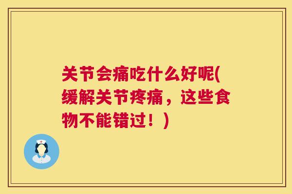 关节会痛吃什么好呢(缓解关节，这些食物不能错过！)