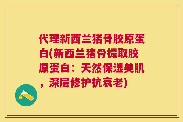 代理新西兰猪骨胶原蛋白(新西兰猪骨提取胶原蛋白：天然保湿美肌，深层修护抗衰老)