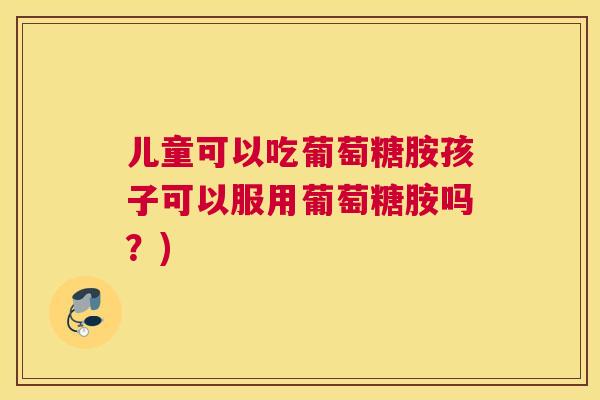 儿童可以吃葡萄糖胺孩子可以服用葡萄糖胺吗？)