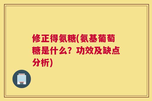 修正得氨糖(氨基葡萄糖是什么？功效及缺点分析)