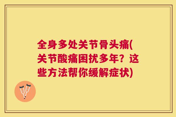 全身多处关节骨头痛(关节酸痛困扰多年？这些方法帮你缓解症状)