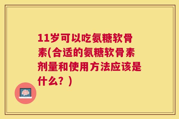 11岁可以吃氨糖软骨素(合适的氨糖软骨素剂量和使用方法应该是什么？)