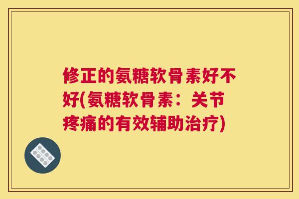 修正的氨糖软骨素好不好(氨糖软骨素：关节疼痛的有效辅助治疗)