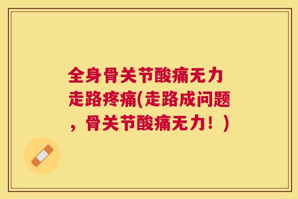 全身骨关节酸痛无力 走路疼痛(走路成问题，骨关节酸痛无力！)