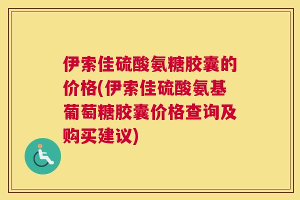 伊索佳硫酸氨糖胶囊的价格(伊索佳硫酸氨基葡萄糖胶囊价格查询及购买建议)