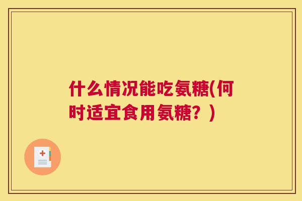 什么情况能吃氨糖(何时适宜食用氨糖？)