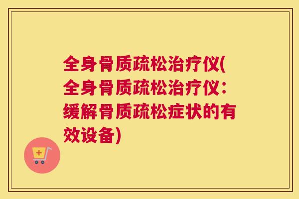 全身骨质疏松治疗仪(全身骨质疏松治疗仪：缓解骨质疏松症状的有效设备)