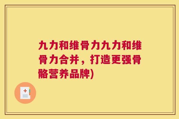 九力和维骨力九力和维骨力合并，打造更强骨骼营养品牌)