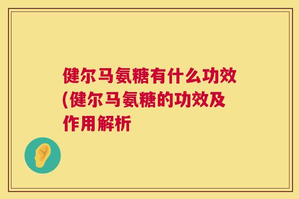 健尔马氨糖有什么功效(健尔马氨糖的功效及作用解析