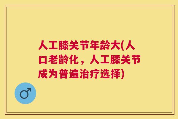 人工膝关节年龄大(人口老龄化，人工膝关节成为普遍治疗选择)