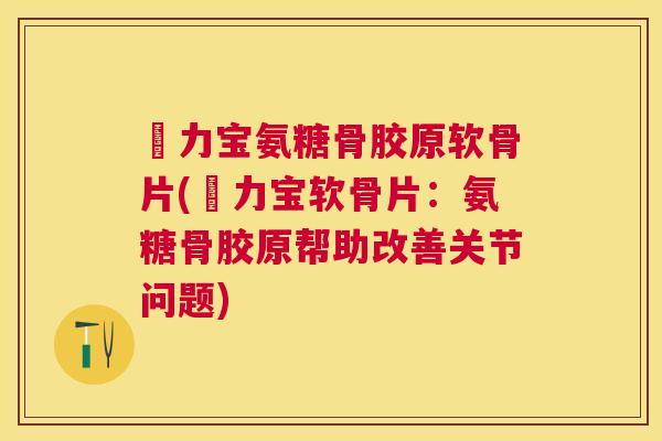 傦力宝氨糖骨胶原软骨片(傦力宝软骨片：氨糖骨胶原帮助改善关节问题)