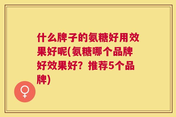什么牌子的氨糖好用效果好呢(氨糖哪个品牌好效果好？推荐5个品牌)