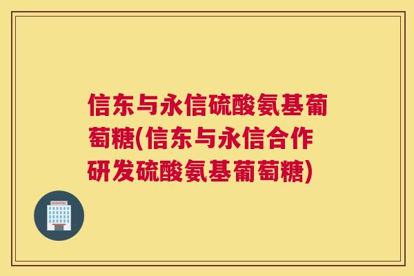 信东与永信硫酸氨基葡萄糖(信东与永信合作研发硫酸氨基葡萄糖)