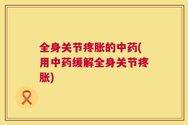 全身关节疼胀的中药(用中药缓解全身关节疼胀)