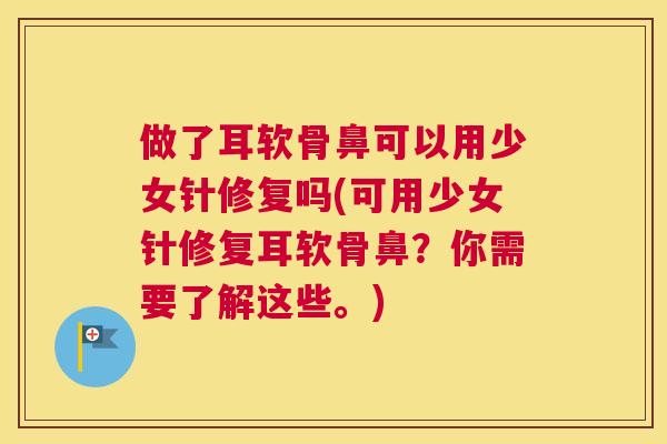做了耳软骨鼻可以用少女针修复吗(可用少女针修复耳软骨鼻？你需要了解这些。)