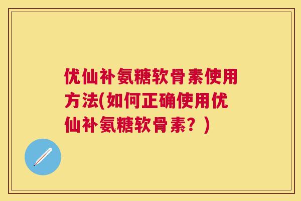 优仙补氨糖软骨素使用方法(如何正确使用优仙补氨糖软骨素？)