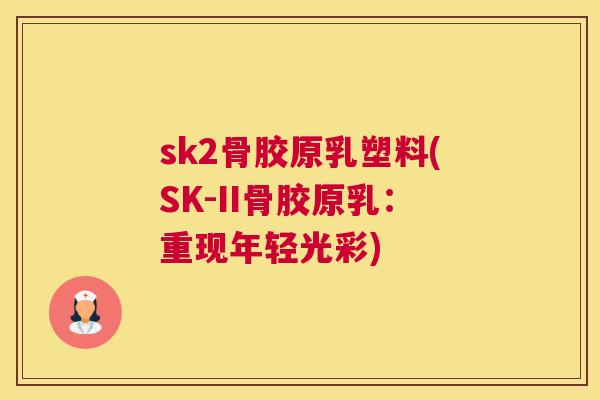 sk2骨胶原乳塑料(SK-II骨胶原乳：重现年轻光彩)