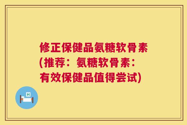 修正保健品氨糖软骨素(推荐：氨糖软骨素：有效保健品值得尝试)