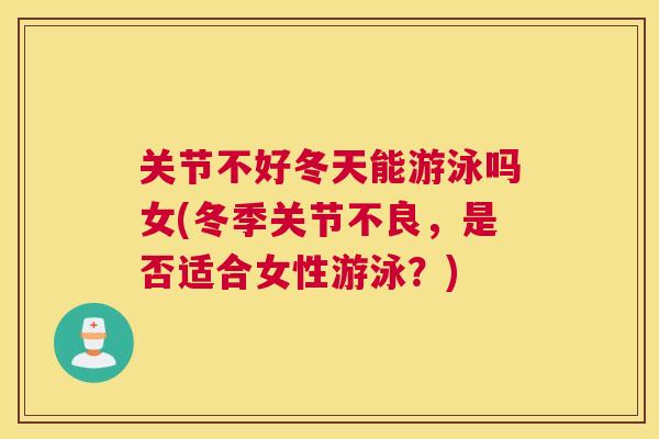 关节不好冬天能游泳吗女(冬季关节不良，是否适合女性游泳？)
