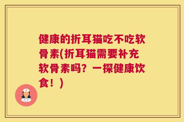 健康的折耳猫吃不吃软骨素(折耳猫需要补充软骨素吗？一探健康饮食！)