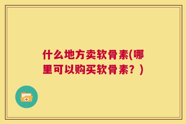 什么地方卖软骨素(哪里可以购买软骨素？)