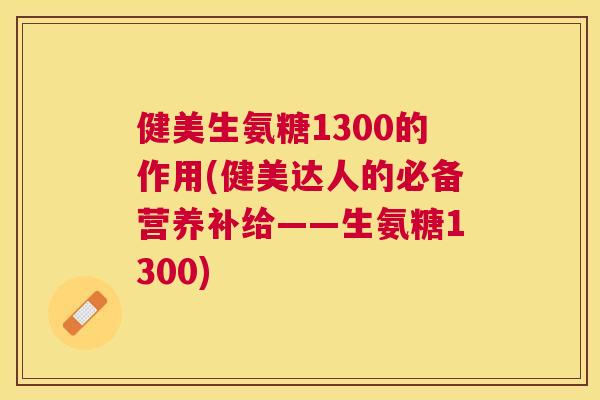 健美生氨糖1300的作用(健美达人的必备营养补给——生氨糖1300)