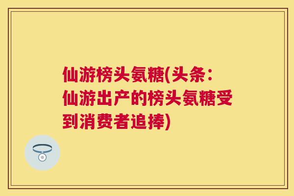 仙游榜头氨糖(头条：仙游出产的榜头氨糖受到消费者追捧)
