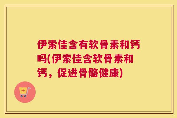 伊索佳含有软骨素和钙吗(伊索佳含软骨素和钙，促进骨骼健康)