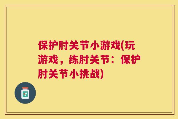 保护肘关节小游戏(玩游戏，练肘关节：保护肘关节小挑战)