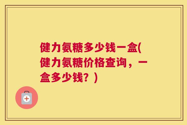 健力氨糖多少钱一盒(健力氨糖价格查询，一盒多少钱？)