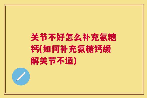 关节不好怎么补充氨糖钙(如何补充氨糖钙缓解关节不适)