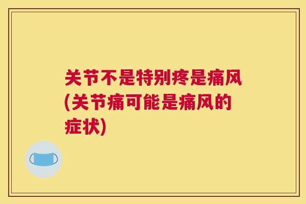 关节不是特别疼是痛风(关节痛可能是痛风的症状)