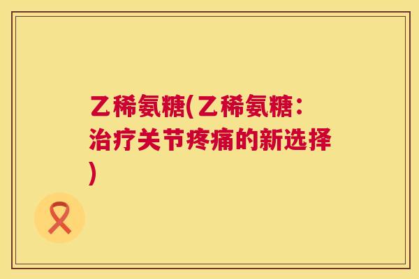 乙稀氨糖(乙稀氨糖：治疗关节疼痛的新选择)