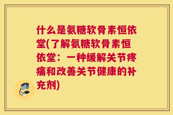 什么是氨糖软骨素恒依堂(了解氨糖软骨素恒依堂：一种缓解关节疼痛和改善关节健康的补充剂)