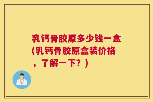 乳钙骨胶原多少钱一盒(乳钙骨胶原盒装价格，了解一下？)