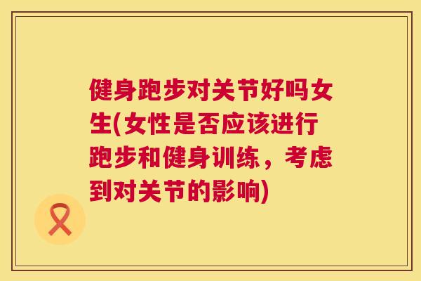 健身跑步对关节好吗女生(女性是否应该进行跑步和健身训练，考虑到对关节的影响)