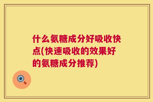 什么氨糖成分好吸收快点(快速吸收的效果好的氨糖成分推荐)