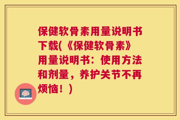 保健软骨素用量说明书下载(《保健软骨素》用量说明书：使用方法和剂量，养护关节不再烦恼！)