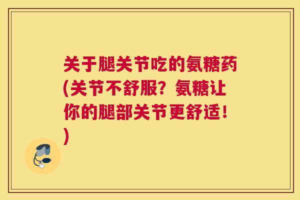 关于腿关节吃的氨糖药(关节不舒服？氨糖让你的腿部关节更舒适！)