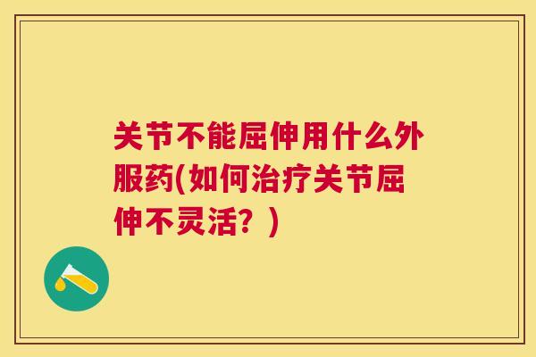 关节不能屈伸用什么外服药(如何关节屈伸不灵活？)