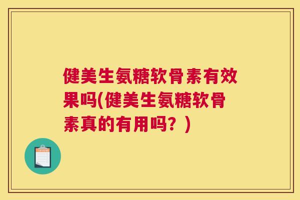 健美生氨糖软骨素有效果吗(健美生氨糖软骨素真的有用吗？)