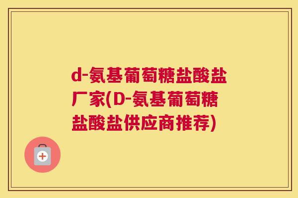 d-氨基葡萄糖盐酸盐厂家(D-氨基葡萄糖盐酸盐供应商推荐)