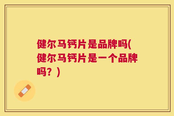 健尔马钙片是品牌吗(健尔马钙片是一个品牌吗？)