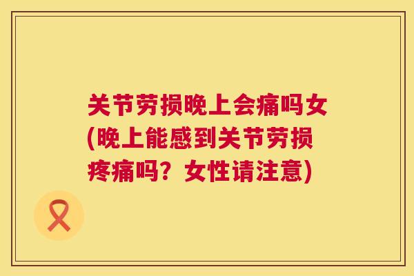 关节劳损晚上会痛吗女(晚上能感到关节劳损吗？女性请注意)