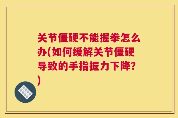 关节僵硬不能握拳怎么办(如何缓解关节僵硬导致的手指握力下降？)